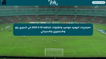 «مباريات اليوم» مواعيد والقنوات الناقلة 18-5-2025 في الدوري يلو والإنجليزي والإسباني